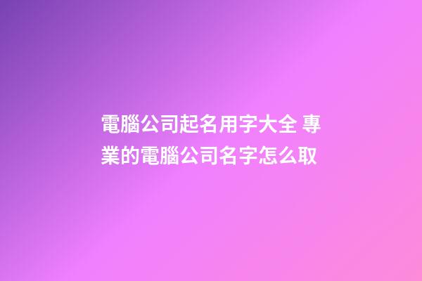 電腦公司起名用字大全 專業的電腦公司名字怎么取